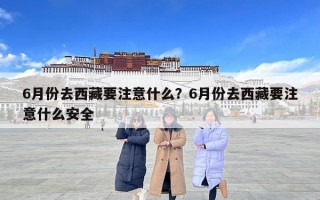 6月份去西藏要注意什么？6月份去西藏要注意什么安全