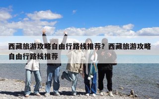 西藏旅游攻略自由行路線推薦？西藏旅游攻略自由行路線推薦