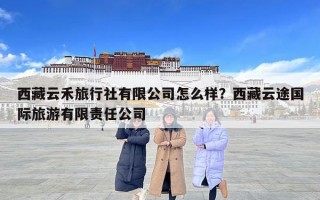 西藏云禾旅行社有限公司怎么樣？西藏云途國際旅游有限責(zé)任公司