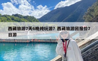 西藏旅游7天6晚純玩游？西藏旅游團報價7日游