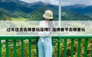 過年適合去哪里玩淄博？淄博春節去哪里玩