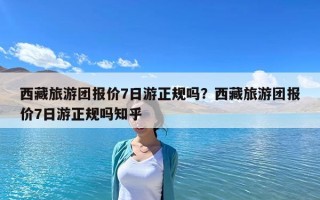 西藏旅游團報價7日游正規嗎？西藏旅游團報價7日游正規嗎知乎