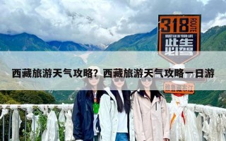 西藏旅游天氣攻略？西藏旅游天氣攻略一日游