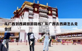 從廣西到西藏旅游路線？從廣西去西藏怎么走合適