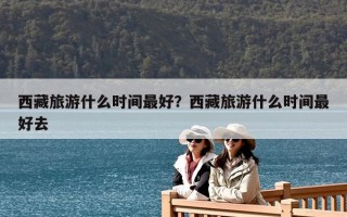 西藏旅游什么時間最好？西藏旅游什么時間最好去