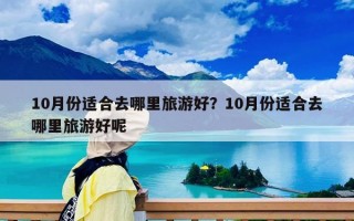 10月份適合去哪里旅游好？10月份適合去哪里旅游好呢