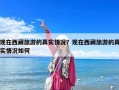 現在西藏旅游的真實情況？現在西藏旅游的真實情況如何