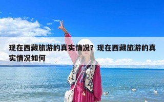 現在西藏旅游的真實情況？現在西藏旅游的真實情況如何