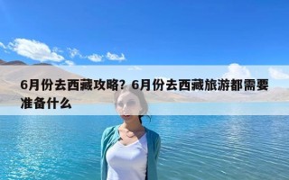 6月份去西藏攻略？6月份去西藏旅游都需要準備什么