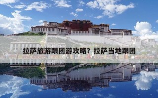 拉薩旅游跟團游攻略？拉薩當地跟團