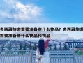 去西藏旅游需要準(zhǔn)備些什么物品？去西藏旅游需要準(zhǔn)備些什么物品和物品