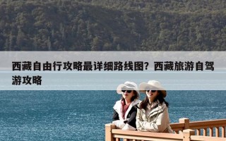 西藏自由行攻略最詳細路線圖？西藏旅游自駕游攻略