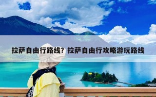 拉薩自由行路線？拉薩自由行攻略游玩路線