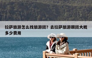 拉薩旅游怎么找旅游團？去拉薩旅游跟團大概多少費用