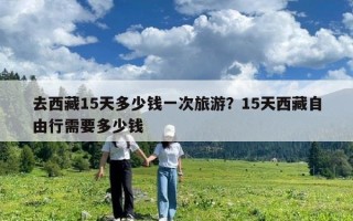 去西藏15天多少錢一次旅游？15天西藏自由行需要多少錢