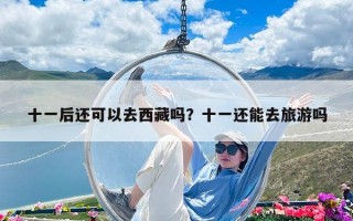 十一后還可以去西藏嗎？十一還能去旅游嗎