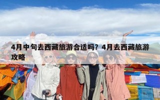 4月中旬去西藏旅游合適嗎？4月去西藏旅游攻略