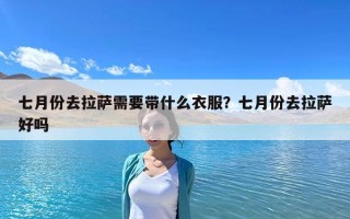 七月份去拉薩需要帶什么衣服？七月份去拉薩好嗎