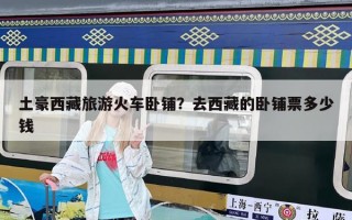 土豪西藏旅游火車臥鋪？去西藏的臥鋪票多少錢