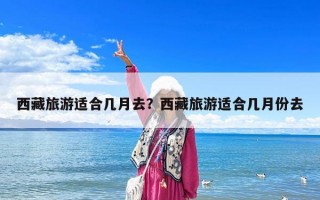 西藏旅游適合幾月去？西藏旅游適合幾月份去