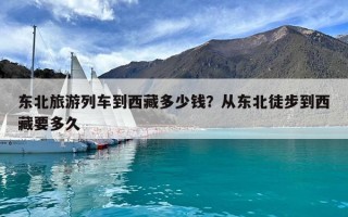 東北旅游列車到西藏多少錢？從東北徒步到西藏要多久