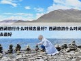 西藏旅行什么時候去最好？西藏旅游什么時間去最好