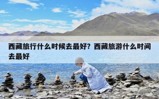 西藏旅行什么時候去最好？西藏旅游什么時間去最好