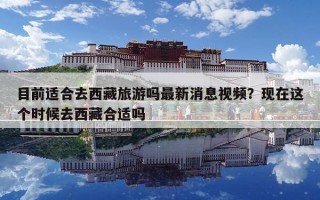 目前適合去西藏旅游嗎最新消息視頻？現在這個時候去西藏合適嗎