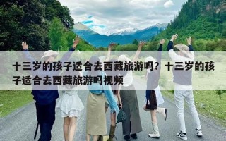 十三歲的孩子適合去西藏旅游嗎？十三歲的孩子適合去西藏旅游嗎視頻