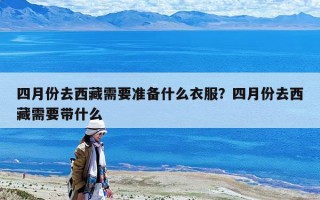 四月份去西藏需要準備什么衣服？四月份去西藏需要帶什么