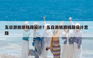 五日游旅游線路設計？五日游旅游線路設計思路