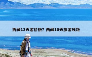 西藏13天游價格？西藏10天旅游線路