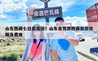 山東西藏七日游報團？山東自駕游西藏旅游攻略及費用