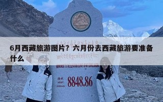 6月西藏旅游圖片？六月份去西藏旅游要準備什么