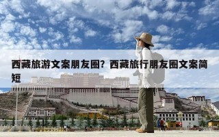 西藏旅游文案朋友圈？西藏旅行朋友圈文案簡(jiǎn)短