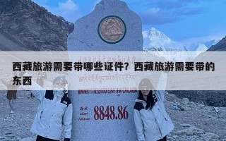 西藏旅游需要帶哪些證件？西藏旅游需要帶的東西