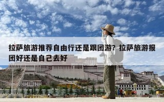 拉薩旅游推薦自由行還是跟團游？拉薩旅游報團好還是自己去好