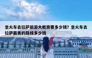 坐火車去拉薩旅游大概需要多少錢？坐火車去拉薩最美的路線多少錢