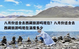 八月份適合去西藏旅游嗎現在？八月份適合去西藏旅游嗎現在溫度多少