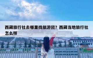 西藏旅行社去哪里找旅游團？西藏當地旅行社怎么樣