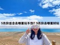 5月份適合去哪里玩不熱？5月份去哪里好玩