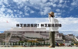 林芝旅游報團？林芝報團價格