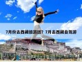 7月份去西藏旅游團？7月去西藏自駕游