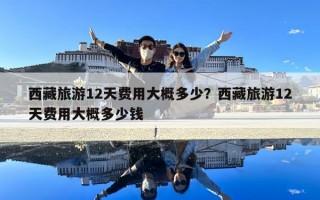 西藏旅游12天費用大概多少？西藏旅游12天費用大概多少錢