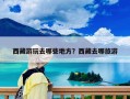 西藏游玩去哪些地方？西藏去哪旅游