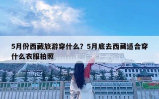 5月份西藏旅游穿什么？5月底去西藏適合穿什么衣服拍照