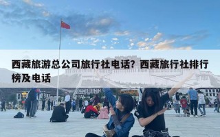 西藏旅游總公司旅行社電話？西藏旅行社排行榜及電話