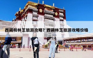 西藏和林芝旅游攻略？西藏林芝旅游攻略價格