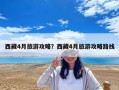 西藏4月旅游攻略？西藏4月旅游攻略路線