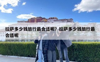 拉薩多少錢旅行最合適呢？拉薩多少錢旅行最合適呢